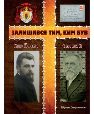 ЗАЛИШИВСЯ ТИМ, КИМ БУВ  Кир Йосиф Сліпий  (Збірник документів)